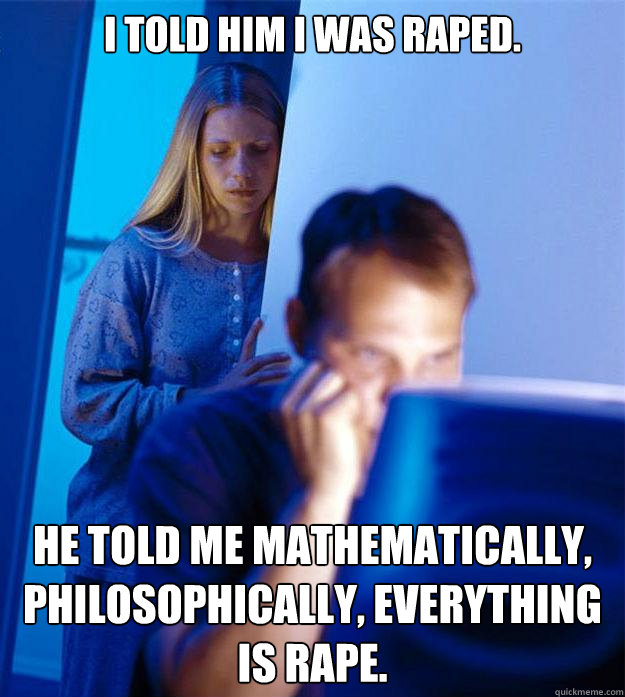 I told him I was raped. he told me mathematically, Philosophically, everything is rape.  Redditors Wife