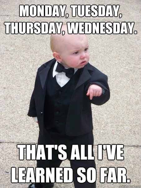 Monday, Tuesday, Thursday, Wednesday. That's all I've learned so far. - Monday, Tuesday, Thursday, Wednesday. That's all I've learned so far.  Baby Godfather