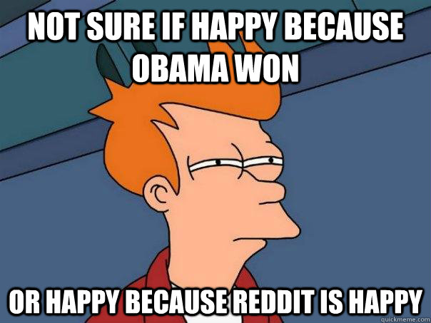 Not sure if happy because obama won Or happy because reddit is happy   Futurama Fry