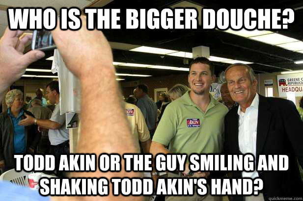Who is the bigger douche? Todd Akin or the guy smiling and shaking Todd akin's hand? - Who is the bigger douche? Todd Akin or the guy smiling and shaking Todd akin's hand?  Douche Bag Dave