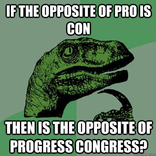 if the opposite of pro is con then is the opposite of progress congress?  Philosoraptor