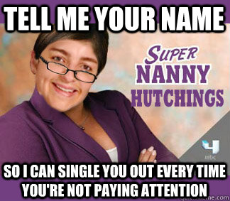 Tell me your name  so i can single you out every time you're not paying attention - Tell me your name  so i can single you out every time you're not paying attention  Supernanny Hutchings