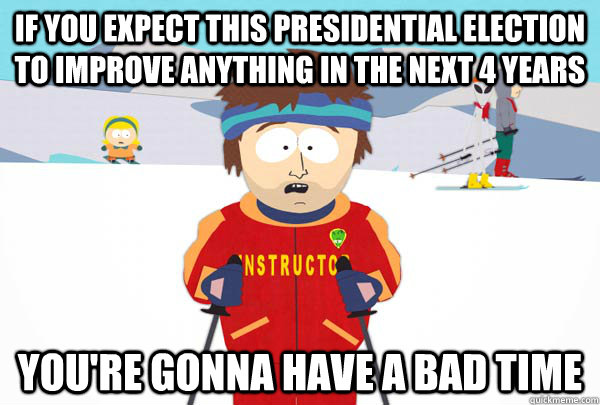 If you expect this presidential election to improve anything in the next 4 years You're gonna have a bad time  Super Cool Ski Instructor