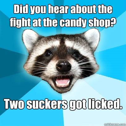 Did you hear about the fight at the candy shop? Two suckers got licked.  Lame Pun Coon