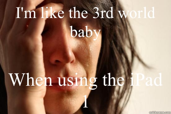 I'm like the 3rd world baby When using the iPad 1  First World Problems