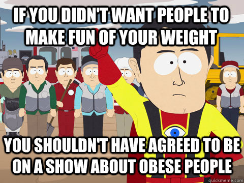if you didn't want people to make fun of your weight you shouldn't have agreed to be on a show about obese people  Captain Hindsight