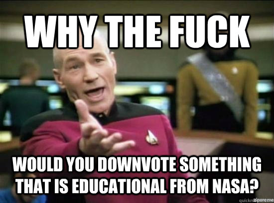 WHY THE FUCK WOULD YOU DOWNVOTE SOMETHING THAT IS EDUCATIONAL FROM NASA? - WHY THE FUCK WOULD YOU DOWNVOTE SOMETHING THAT IS EDUCATIONAL FROM NASA?  Annoyed Picard HD