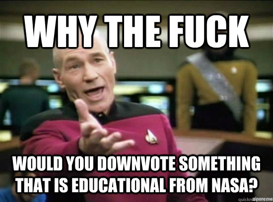 WHY THE FUCK WOULD YOU DOWNVOTE SOMETHING THAT IS EDUCATIONAL FROM NASA?  Annoyed Picard HD