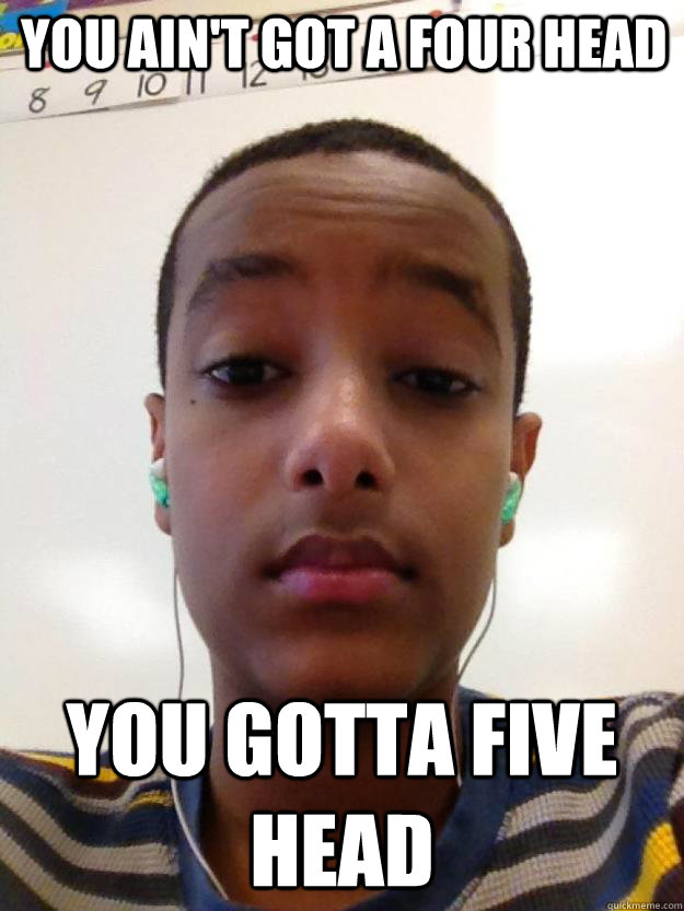 you ain't got a four head you gotta five head - you ain't got a four head you gotta five head  natneal