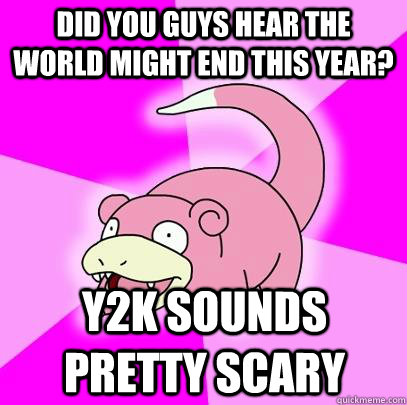 Did you guys hear the world might end this year? y2k sounds pretty scary  Slowpoke
