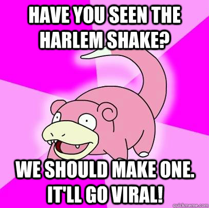 have you seen the harlem shake? we should make one. it'll go viral! - have you seen the harlem shake? we should make one. it'll go viral!  Slowpoke