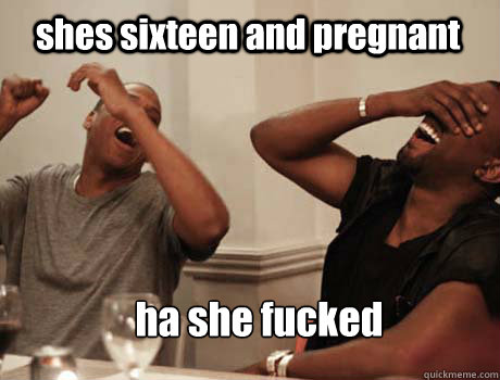 shes sixteen and pregnant ha she fucked  Jay-Z and Kanye West laughing