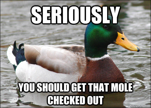 Seriously  You should get that mole checked out  Actual Advice Mallard