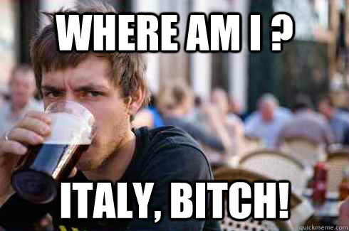 where am i ? italy, bitch!  Lazy College Senior