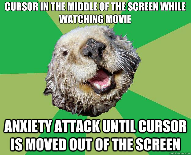 cursor in the middle of the screen while watching movie anxiety attack until cursor is moved out of the screen  OCD Otter