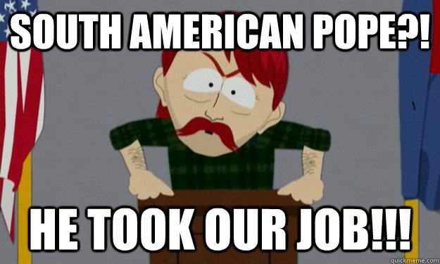 South American Pope?! He took our job!!! - South American Pope?! He took our job!!!  they took our jobs