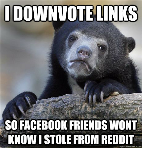 I downvote links so facebook friends wont know I stole from reddit  Confession Bear