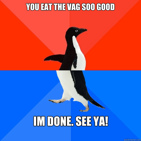 you eat the vag soo good im done. see ya!  Socially Awesome Awkward Penguin