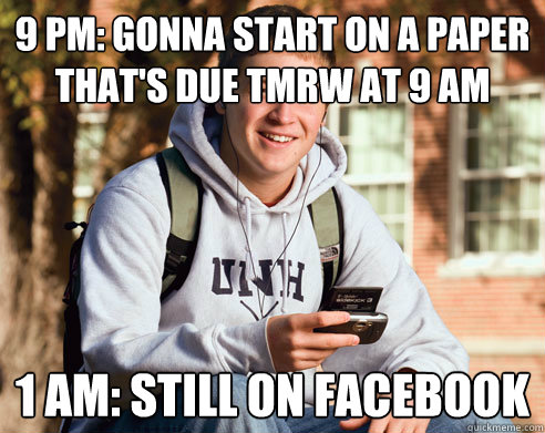 9 PM: Gonna start on a paper that's due tmrw at 9 AM 1 AM: still on facebook  College Freshman