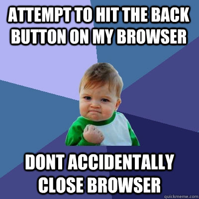 attempt to hit the back button on my browser Dont accidentally close browser - attempt to hit the back button on my browser Dont accidentally close browser  Success Kid