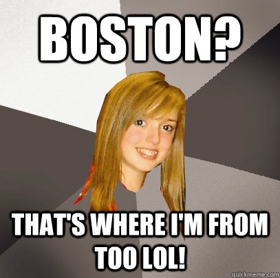 Boston? That's where I'm from too lol!  Musically Oblivious 8th Grader