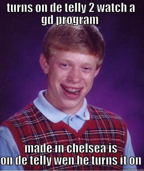 made in chelsea meme - TURNS ON DE TELLY 2 WATCH A GD PROGRAM  MADE IN CHELSEA IS ON DE TELLY WEN HE TURNS IT ON Bad Luck Brian