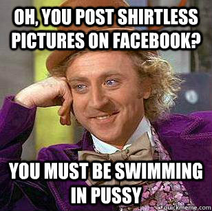 Oh, you post shirtless pictures on facebook? You must be swimming in pussy  Condescending Wonka