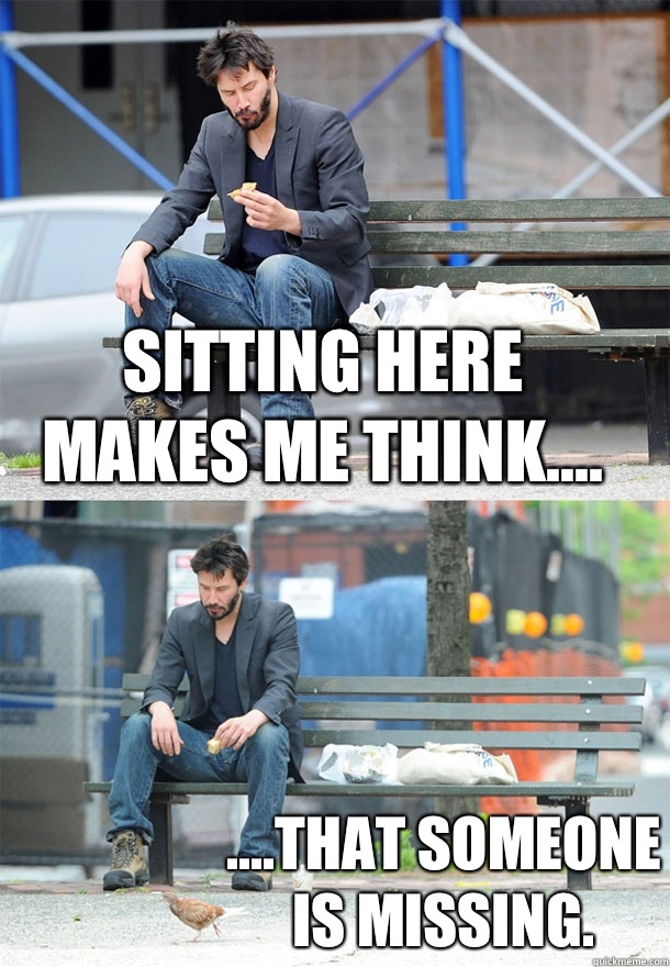 Sitting here makes me think.... ....that someone is missing. - Sitting here makes me think.... ....that someone is missing.  Sad Keanu