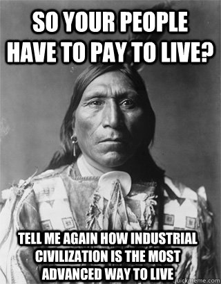 so your people have to pay to live? tell me again how industrial civilization is the most advanced way to live  Vengeful Native American