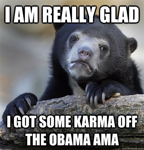 I am really glad i got some karma off the obama ama  Confession Bear