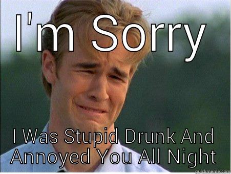 I need an intervention - I'M SORRY I WAS STUPID DRUNK AND ANNOYED YOU ALL NIGHT 1990s Problems