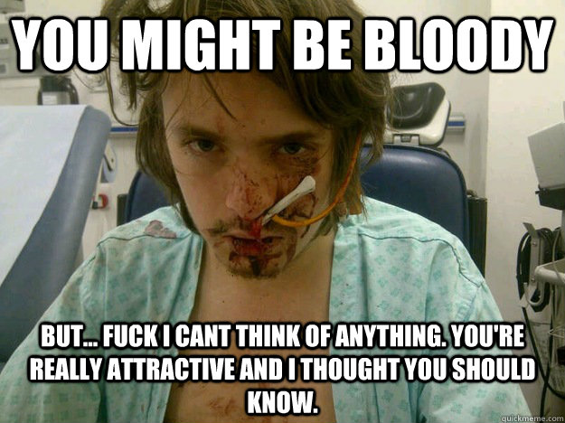you might be bloody but... fuck i cant think of anything. You're really attractive and i thought you should know. - you might be bloody but... fuck i cant think of anything. You're really attractive and i thought you should know.  Ridiculously Photogenic Hospital Patient.