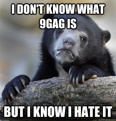 I don't know what 9gag is but i know i hate it  Confession Bear