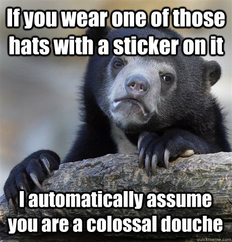 If you wear one of those hats with a sticker on it I automatically assume you are a colossal douche  Confession Bear