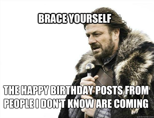 BRACE YOURSELf The happy birthday posts from people I don't know are coming  BRACE YOURSELF SOLO QUEUE