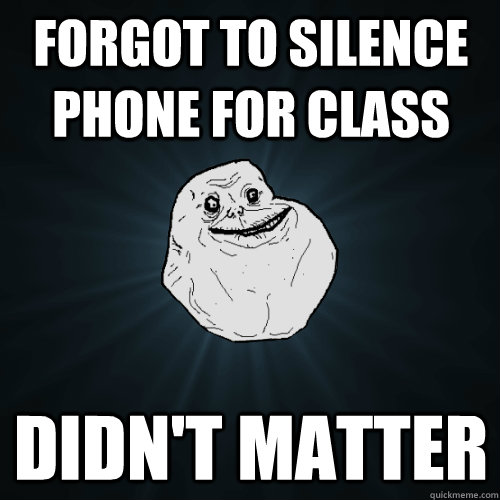 Forgot to silence phone for class didn't matter  Forever Alone