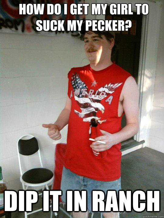 How do i get my girl to suck my pecker? dip it in ranch  Redneck Randal