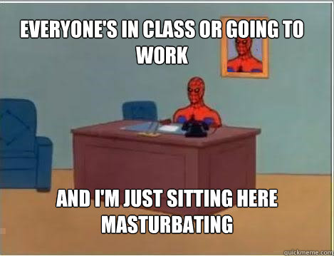 Everyone's in class or going to work And I'm just sitting here masturbating  Spiderman