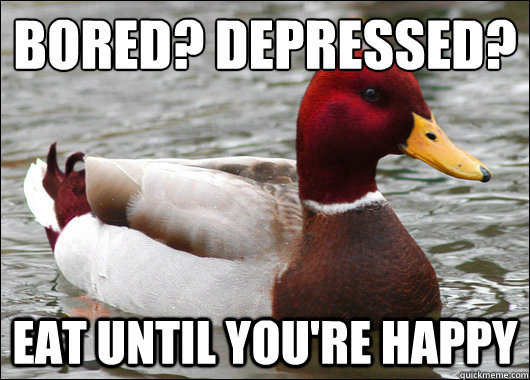 bored? depressed?
 eat until you're happy  Malicious Advice Mallard