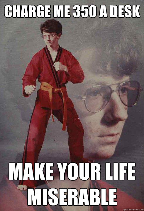 Charge me 350 a desk make your life miserable  Karate Kyle