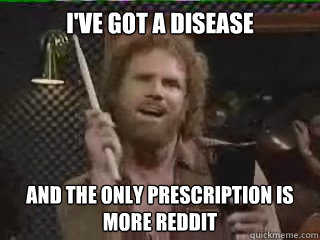 I've Got a disease  and the only prescription is more reddit   
