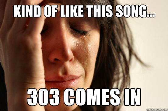 Kind of like this song... 303 comes in  First World Problems