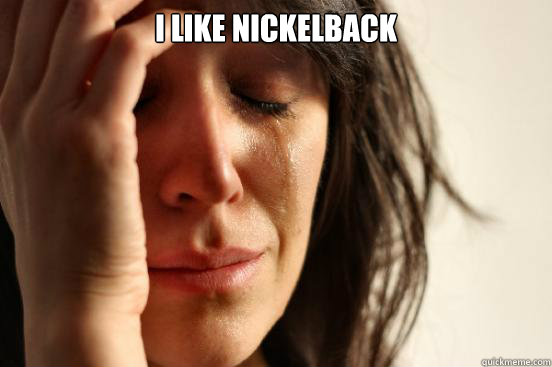 i like nickelback   First World Problems