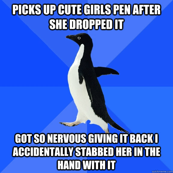 picks up cute girls pen after she dropped it got so nervous giving it back i accidentally stabbed her in the hand with it  Socially Awkward Penguin
