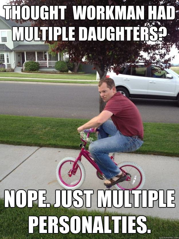 Thought  Workman had multiple daughters? Nope. Just multiple personalties.  - Thought  Workman had multiple daughters? Nope. Just multiple personalties.   Mischevious Bike Guy
