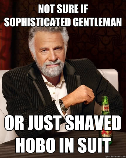 not sure if 
sophisticated gentleman or just shaved hobo in suit  The Most Interesting Man In The World