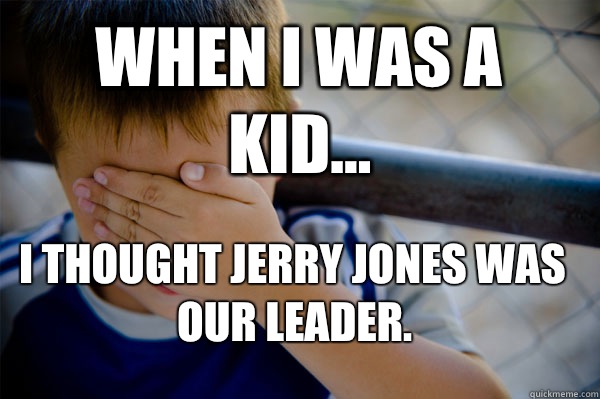 WHEN I WAS A KID... I thought Jerry Jones was our leader.  Confession kid