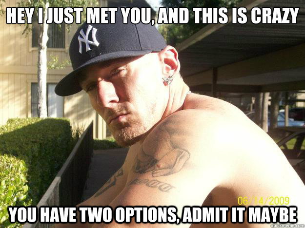 hey i just met you, and this is crazy you have two options, admit it maybe  Chad Elliott