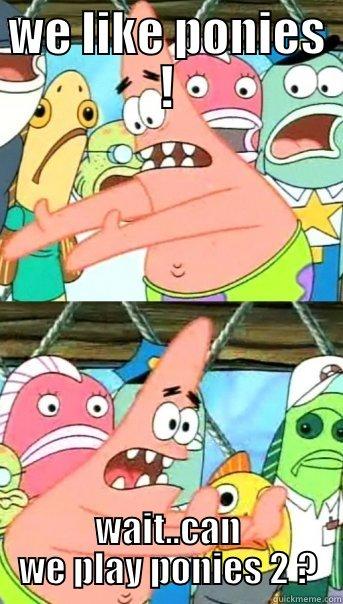 WE LIKE PONIES ! WAIT..CAN WE PLAY PONIES 2 ? Push it somewhere else Patrick