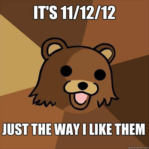 it's 11/12/12 just the way i like them  Pedobear